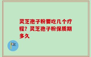 灵芝孢子粉要吃几个疗程？灵芝孢子粉保质期多久