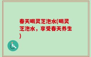 春天喝灵芝泡水(喝灵芝泡水，享受春天养生)