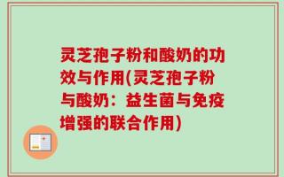灵芝孢子粉和酸奶的功效与作用(灵芝孢子粉与酸奶：益生菌与免疫增强的联合作用)