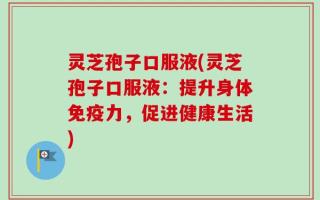 灵芝孢子口服液(灵芝孢子口服液：提升身体免疫力，促进健康生活)