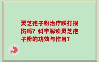 灵芝孢子粉治疗跌打损伤吗？科学解读灵芝孢子粉的功效与作用？