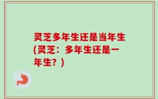 灵芝多年生还是当年生(灵芝：多年生还是一年生？)