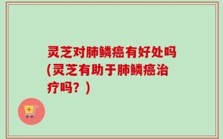 灵芝对肺鳞癌有好处吗(灵芝有助于肺鳞癌治疗吗？)
