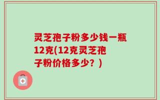 灵芝孢子粉多少钱一瓶12克(12克灵芝孢子粉价格多少？)