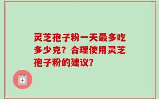 灵芝孢子粉一天最多吃多少克？合理使用灵芝孢子粉的建议？