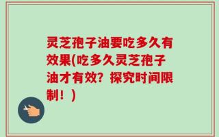 灵芝孢子油要吃多久有效果(吃多久灵芝孢子油才有效？探究时间限制！)