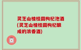 灵芝山楂桂圆枸杞泡酒(灵芝山楂桂圆枸杞酿成的浓香酒)