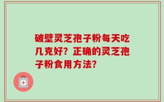 破壁灵芝孢子粉每天吃几克好？正确的灵芝孢子粉食用方法？