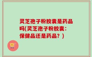 灵芝孢子粉胶囊是药品吗(灵芝孢子粉胶囊：保健品还是药品？)