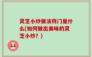 灵芝小炒做法窍门是什么(如何做出美味的灵芝小炒？)