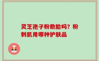 灵芝孢子粉敷脸吗？粉刺肌用哪种护肤品
