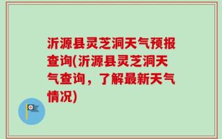 沂源县灵芝洞天气预报查询(沂源县灵芝洞天气查询，了解最新天气情况)