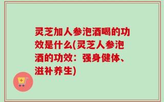 灵芝加人参泡酒喝的功效是什么(灵芝人参泡酒的功效：强身健体、滋补养生)