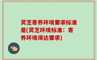 灵芝寄养环境要求标准是(灵芝环境标准：寄养环境须达要求)