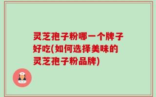 灵芝孢子粉哪一个牌子好吃(如何选择美味的灵芝孢子粉品牌)