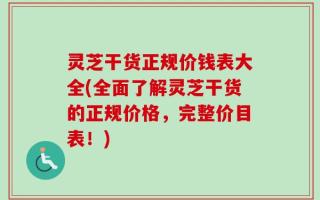 灵芝干货正规价钱表大全(全面了解灵芝干货的正规价格，完整价目表！)