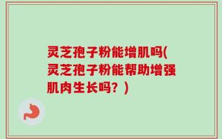 灵芝孢子粉能增肌吗(灵芝孢子粉能帮助增强肌肉生长吗？)
