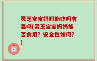 灵芝宝宝妈妈能吃吗有毒吗(灵芝宝宝妈妈能否食用？安全性如何？)