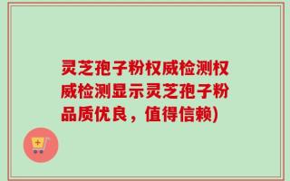 灵芝孢子粉权威检测权威检测显示灵芝孢子粉品质优良，值得信赖)