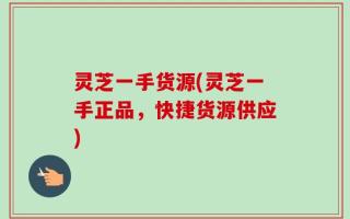 灵芝一手货源(灵芝一手正品，快捷货源供应)