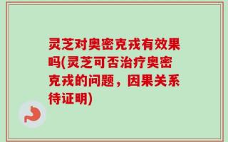 灵芝对奥密克戎有效果吗(灵芝可否治疗奥密克戎的问题，因果关系待证明)