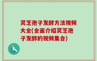 灵芝孢子发酵方法视频大全(全面介绍灵芝孢子发酵的视频集合)
