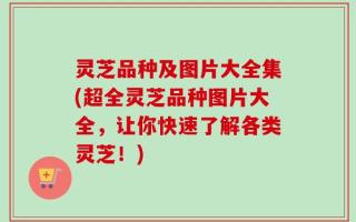 灵芝品种及图片大全集(超全灵芝品种图片大全，让你快速了解各类灵芝！)