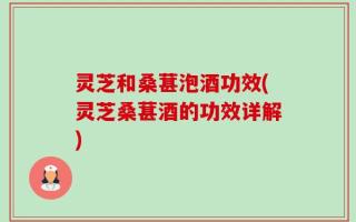 灵芝和桑葚泡酒功效(灵芝桑葚酒的功效详解)