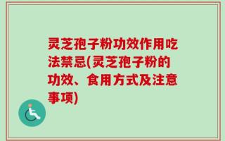 灵芝孢子粉功效作用吃法禁忌(灵芝孢子粉的功效、食用方式及注意事项)