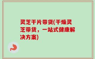 灵芝干片带货(干燥灵芝带货，一站式健康解决方案)