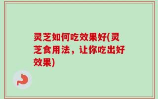 灵芝如何吃效果好(灵芝食用法，让你吃出好效果)