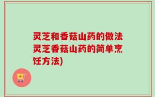 灵芝和香菇山药的做法灵芝香菇山药的简单烹饪方法)