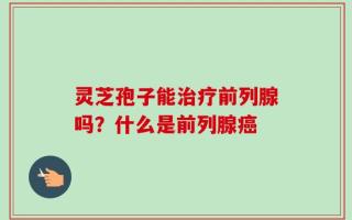 灵芝孢子能治疗前列腺吗？什么是前列腺癌
