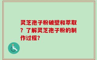 灵芝孢子粉破壁和萃取？了解灵芝孢子粉的制作过程？