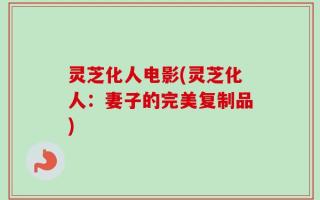 灵芝化人电影(灵芝化人：妻子的完美复制品)