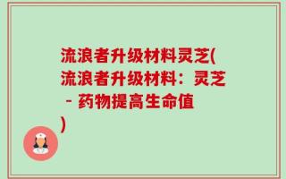 流浪者升级材料灵芝(流浪者升级材料：灵芝 - 药物提高生命值)