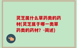 灵芝属什么草药类的药材(灵芝属于哪一类草药类的药材？-简述)