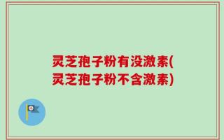 灵芝孢子粉有没激素(灵芝孢子粉不含激素)