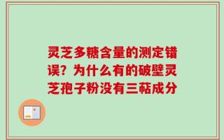 灵芝多糖含量的测定错误？为什么有的破壁灵芝孢子粉没有三萜成分