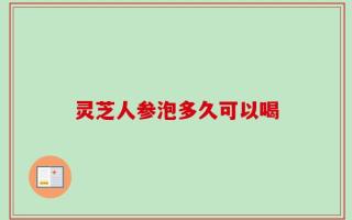 灵芝人参泡多久可以喝