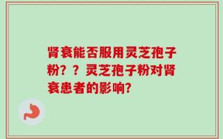 肾衰能否服用灵芝孢子粉？？灵芝孢子粉对肾衰患者的影响？