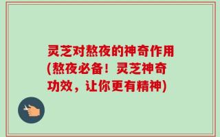 灵芝对熬夜的神奇作用(熬夜必备！灵芝神奇功效，让你更有精神)