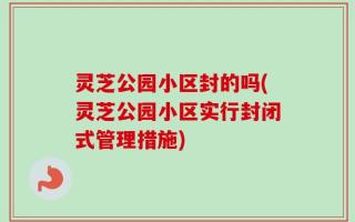 灵芝公园小区封的吗(灵芝公园小区实行封闭式管理措施)