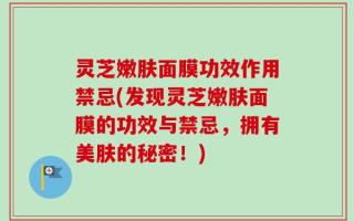 灵芝嫩肤面膜功效作用禁忌(发现灵芝嫩肤面膜的功效与禁忌，拥有美肤的秘密！)