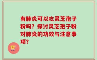 有肺炎可以吃灵芝孢子粉吗？探讨灵芝孢子粉对肺炎的功效与注意事项？