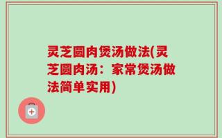 灵芝圆肉煲汤做法(灵芝圆肉汤：家常煲汤做法简单实用)