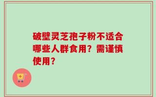 破壁灵芝孢子粉不适合哪些人群食用？需谨慎使用？