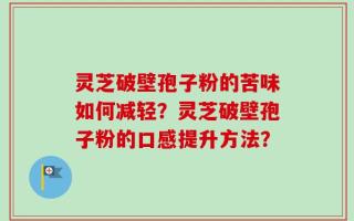 灵芝破壁孢子粉的苦味如何减轻？灵芝破壁孢子粉的口感提升方法？