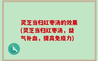 灵芝当归红枣汤的效果(灵芝当归红枣汤，益气补血，提高免疫力)
