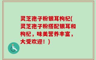 灵芝孢子粉银耳枸杞(灵芝孢子粉搭配银耳和枸杞，味美营养丰富，大受欢迎！)